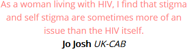 As a woman living with HIV, I find that stigma and self stigma are sometimes more of an issue than the HIV itself. Jo Josh, UK-CAB